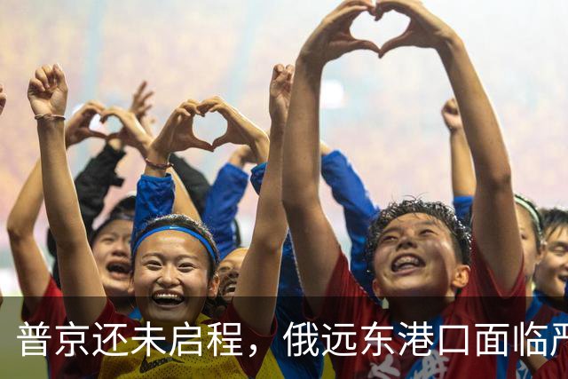 普京还未启程，俄远东港口面临严重拥堵